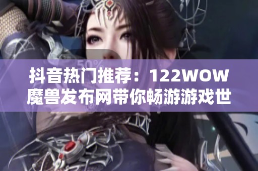 抖音热门推荐：122WOW魔兽发布网带你畅游游戏世界大揭秘