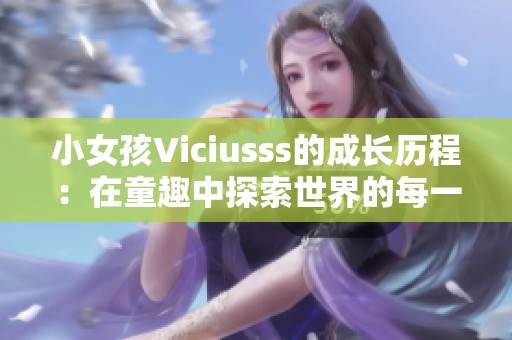 小女孩Viciusss的成长历程：在童趣中探索世界的每一个角落