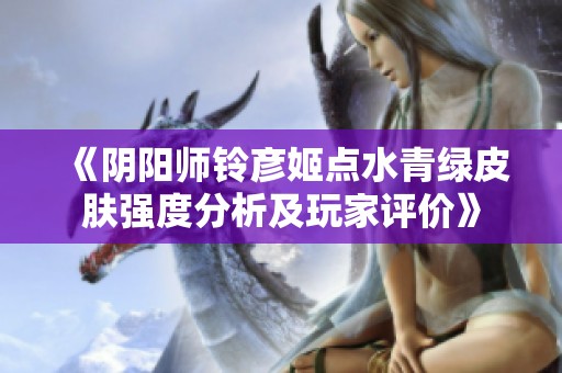 《阴阳师铃彦姬点水青绿皮肤强度分析及玩家评价》