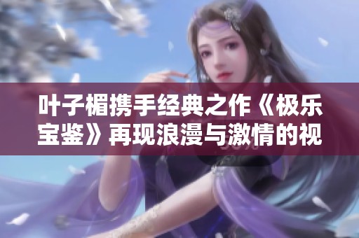 叶子楣携手经典之作《极乐宝鉴》再现浪漫与激情的视听盛宴