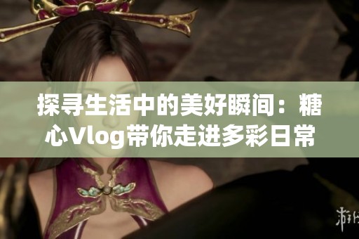 探寻生活中的美好瞬间：糖心Vlog带你走进多彩日常