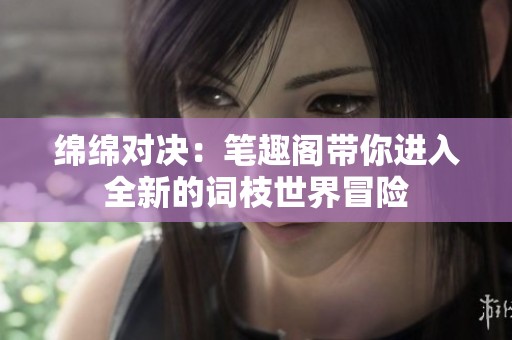 绵绵对决：笔趣阁带你进入全新的词枝世界冒险