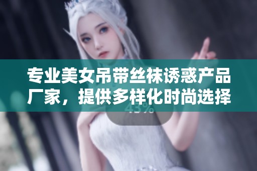 专业美女吊带丝袜诱惑产品厂家，提供多样化时尚选择与优质服务