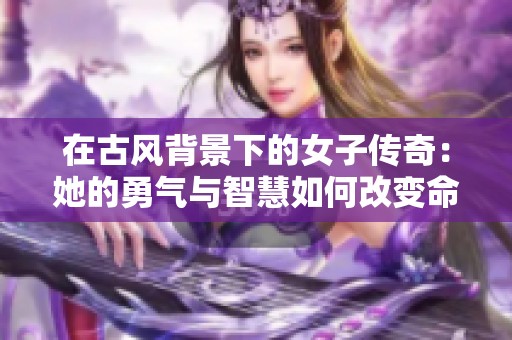 在古风背景下的女子传奇：她的勇气与智慧如何改变命运