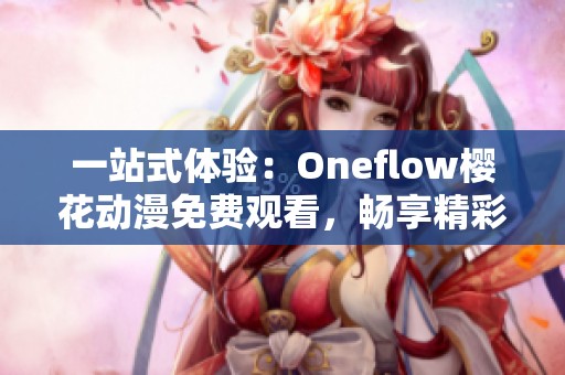 一站式体验：Oneflow樱花动漫免费观看，畅享精彩动漫作品