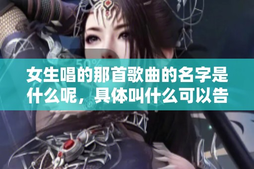 女生唱的那首歌曲的名字是什么呢，具体叫什么可以告诉我吗