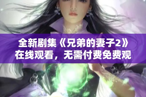 全新剧集《兄弟的妻子2》在线观看，无需付费免费观看精彩剧情