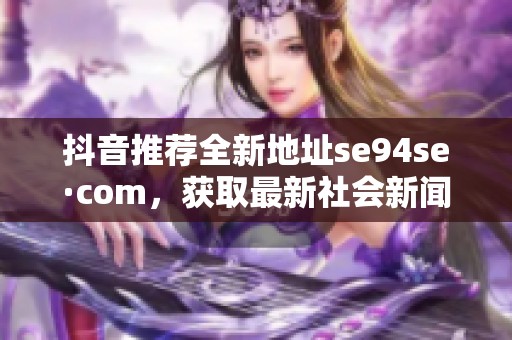 抖音推荐全新地址se94se·com，获取最新社会新闻动态