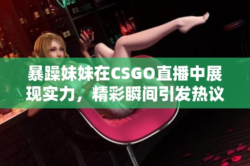 暴躁妹妹在CSGO直播中展现实力，精彩瞬间引发热议