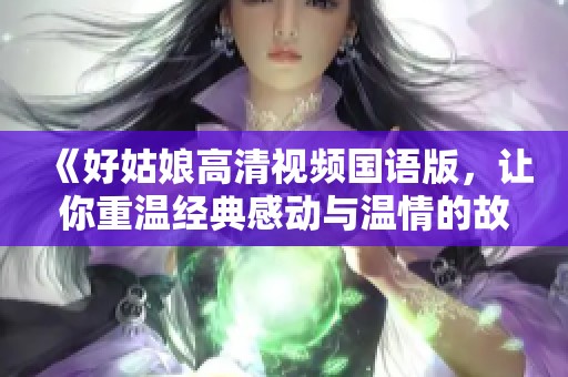 《好姑娘高清视频国语版，让你重温经典感动与温情的故事》