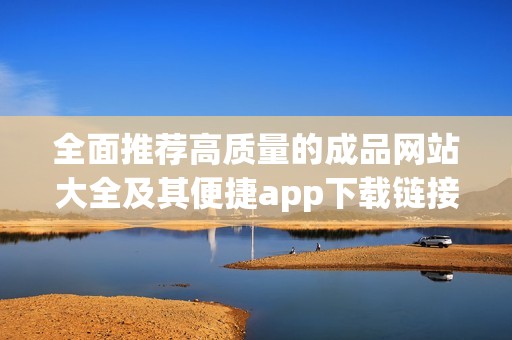 全面推荐高质量的成品网站大全及其便捷app下载链接分享