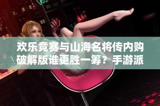 欢乐竞赛与山海名将传内购破解版谁更胜一筹？手游派网大揭秘！
