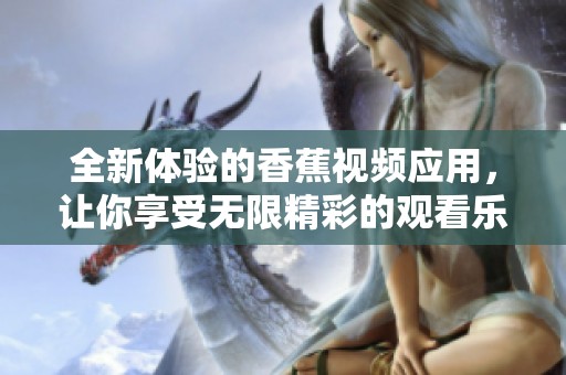 全新体验的香蕉视频应用，让你享受无限精彩的观看乐趣