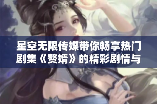 星空无限传媒带你畅享热门剧集《赘婿》的精彩剧情与人物纷争