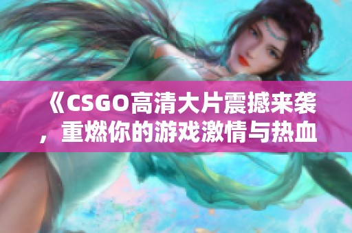 《CSGO高清大片震撼来袭，重燃你的游戏激情与热血对战体验》