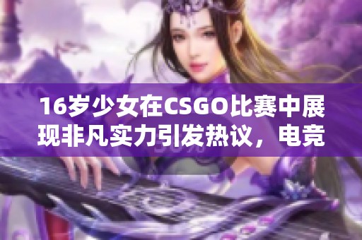 16岁少女在CSGO比赛中展现非凡实力引发热议，电竞新星崭露头角