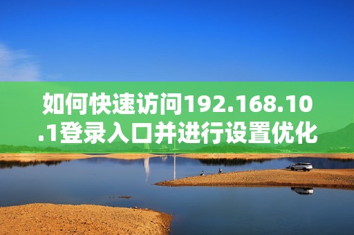 如何快速访问192.168.10.1登录入口并进行设置优化指导