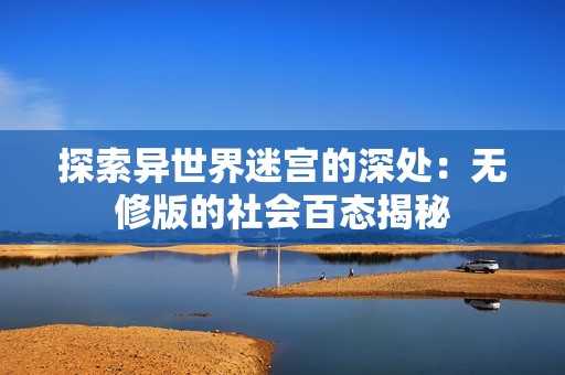 探索异世界迷宫的深处：无修版的社会百态揭秘