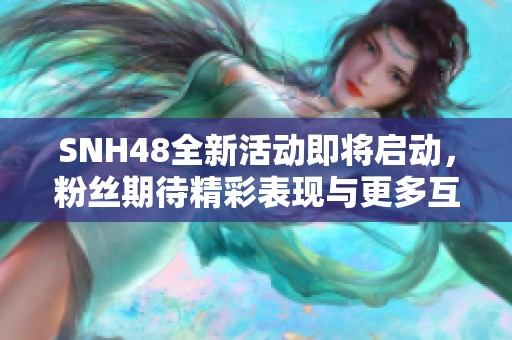 SNH48全新活动即将启动，粉丝期待精彩表现与更多互动机会