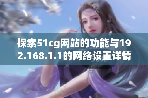 探索51cg网站的功能与192.168.1.1的网络设置详情解析