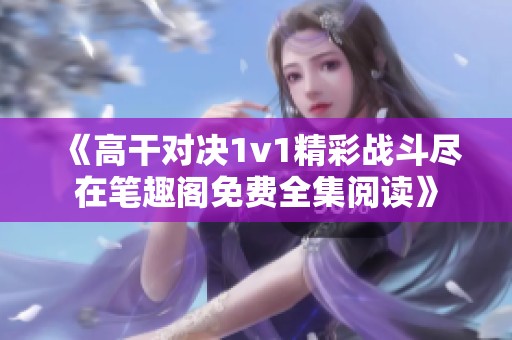 《高干对决1v1精彩战斗尽在笔趣阁免费全集阅读》