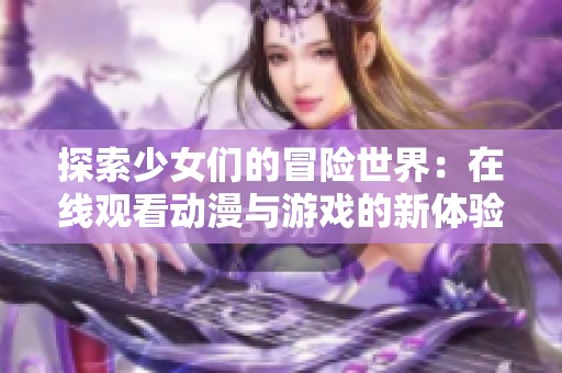 探索少女们的冒险世界：在线观看动漫与游戏的新体验