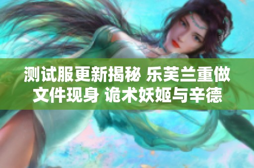 测试服更新揭秘 乐芙兰重做文件现身 诡术妖姬与辛德拉迎来VGU改革