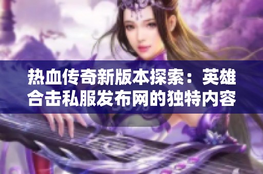 热血传奇新版本探索：英雄合击私服发布网的独特内容与玩法