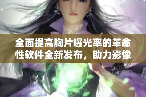 全面提高胸片曝光率的革命性软件全新发布，助力影像学精准诊断