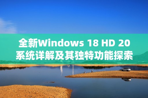 全新Windows 18 HD 20系统详解及其独特功能探索