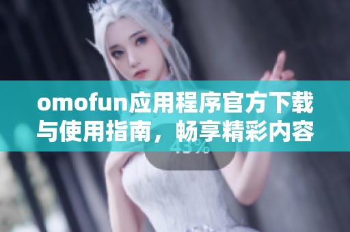 omofun应用程序官方下载与使用指南，畅享精彩内容和服务体验