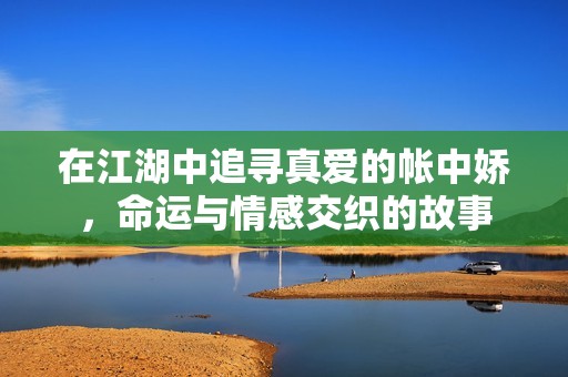 在江湖中追寻真爱的帐中娇，命运与情感交织的故事