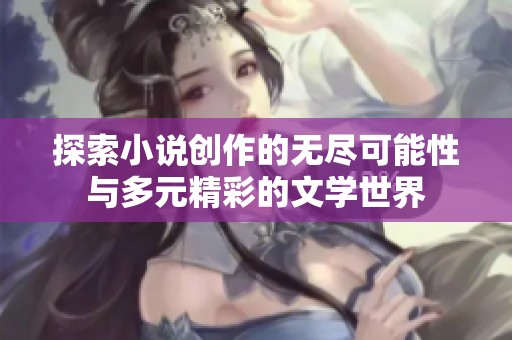 探索小说创作的无尽可能性与多元精彩的文学世界