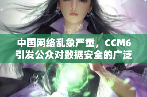 中国网络乱象严重，CCM6引发公众对数据安全的广泛关注与讨论