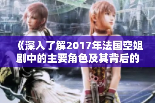 《深入了解2017年法国空姐剧中的主要角色及其背后的故事》