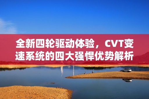 全新四轮驱动体验，CVT变速系统的四大强悍优势解析