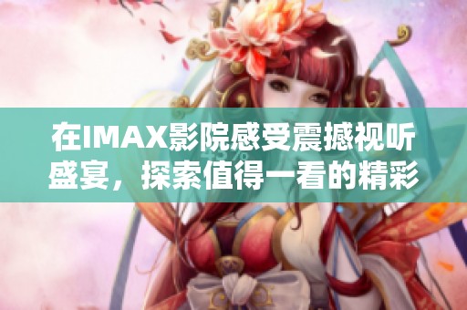 在IMAX影院感受震撼视听盛宴，探索值得一看的精彩大片推荐