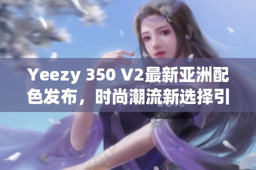 Yeezy 350 V2最新亚洲配色发布，时尚潮流新选择引领热潮