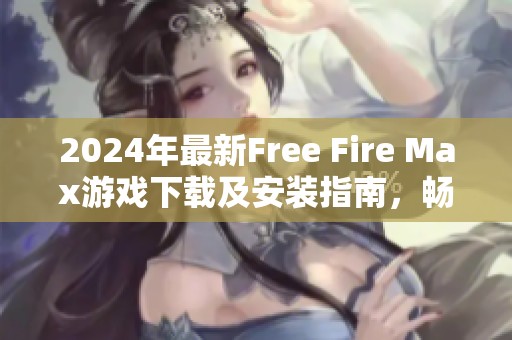 2024年最新Free Fire Max游戏下载及安装指南，畅享极致游戏体验