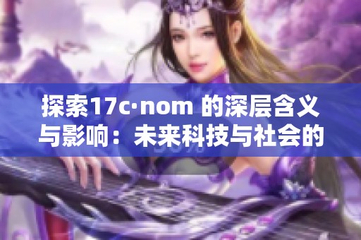 探索17c·nom 的深层含义与影响：未来科技与社会的交汇点