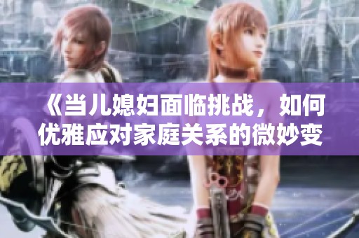 《当儿媳妇面临挑战，如何优雅应对家庭关系的微妙变化》