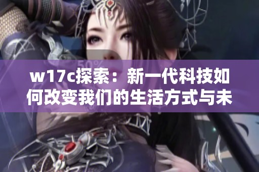 w17c探索：新一代科技如何改变我们的生活方式与未来发展