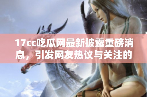 17cc吃瓜网最新披露重磅消息，引发网友热议与关注的不可思议事件