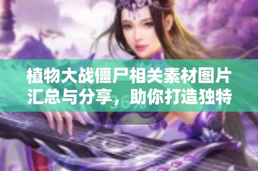植物大战僵尸相关素材图片汇总与分享，助你打造独特游戏体验