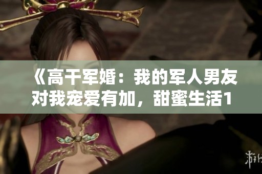 《高干军婚：我的军人男友对我宠爱有加，甜蜜生活1v1》