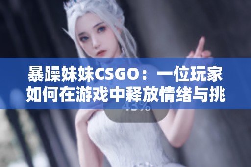 暴躁妹妹CSGO：一位玩家如何在游戏中释放情绪与挑战自我