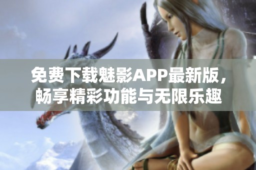 免费下载魅影APP最新版，畅享精彩功能与无限乐趣