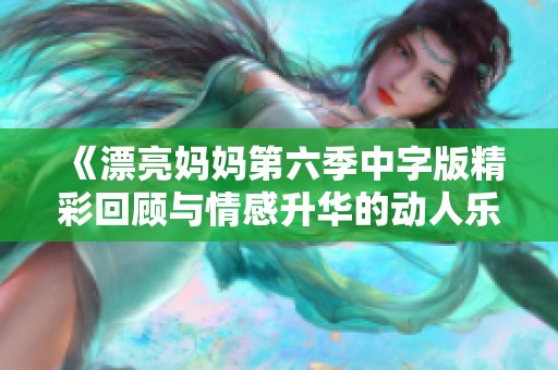 《漂亮妈妈第六季中字版精彩回顾与情感升华的动人乐章》