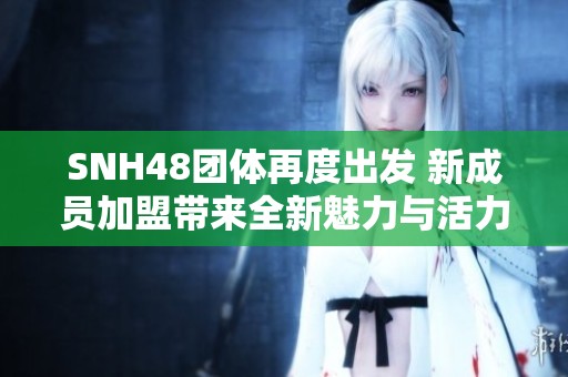 SNH48团体再度出发 新成员加盟带来全新魅力与活力