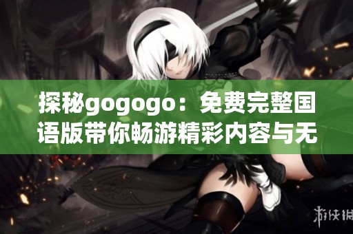 探秘gogogo：免费完整国语版带你畅游精彩内容与无尽乐趣